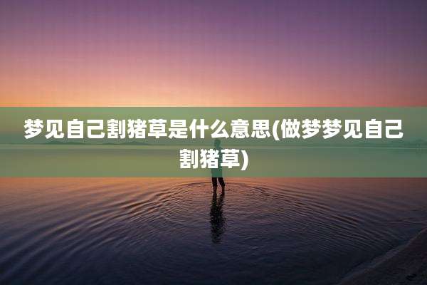 梦见自己割猪草是什么意思(做梦梦见自己割猪草)