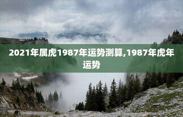 2021年属虎1987年运势测算,1987年虎年运势