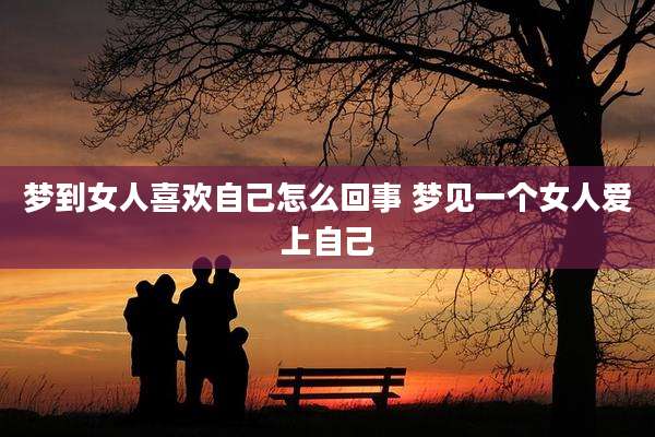 梦到女人喜欢自己怎么回事 梦见一个女人爱上自己