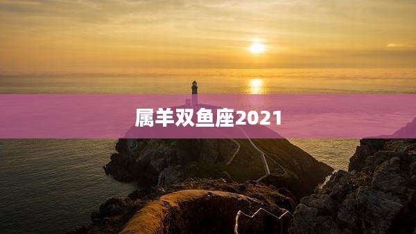 属羊双鱼座2021