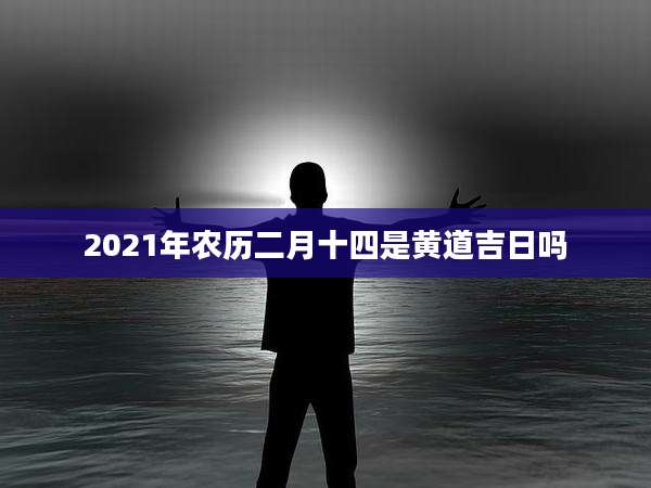 2021年农历二月十四是黄道吉日吗