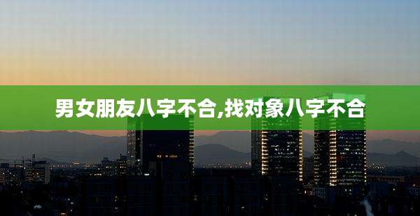 男女朋友八字不合,找对象八字不合