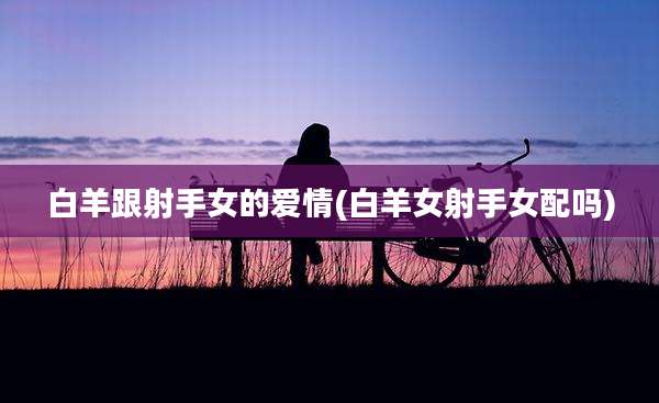 白羊跟射手女的爱情(白羊女射手女配吗)