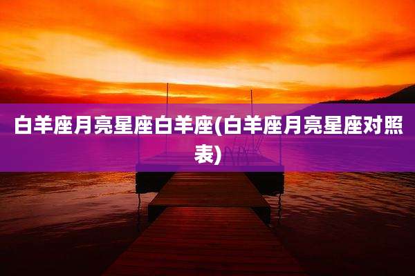 白羊座月亮星座白羊座(白羊座月亮星座对照表)