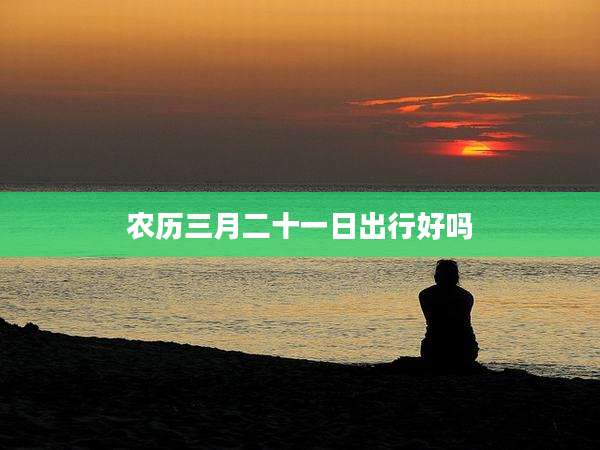 农历三月二十一日出行好吗