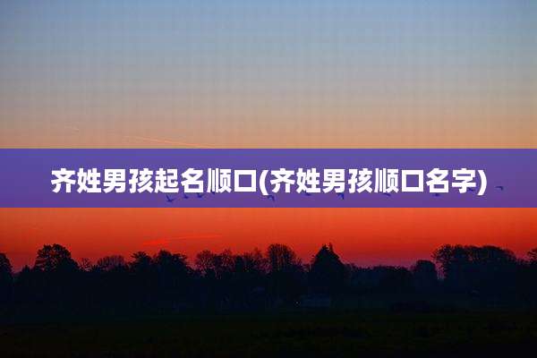 齐姓男孩起名顺口(齐姓男孩顺口名字)