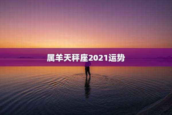 属羊天秤座2021运势