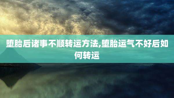 堕胎后诸事不顺转运方法,堕胎运气不好后如何转运