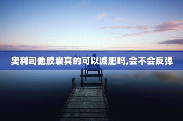 奥利司他胶囊真的可以减肥吗,会不会反弹
