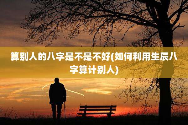 算别人的八字是不是不好(如何利用生辰八字算计别人)