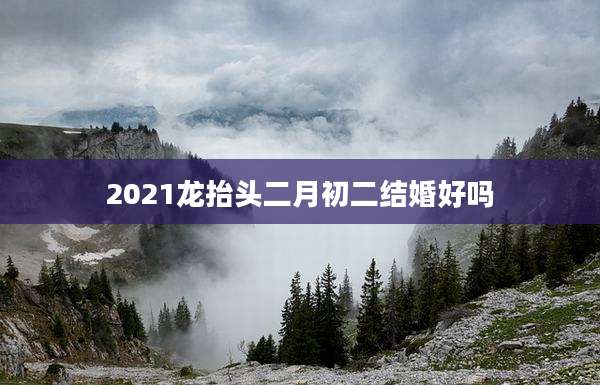2021龙抬头二月初二结婚好吗