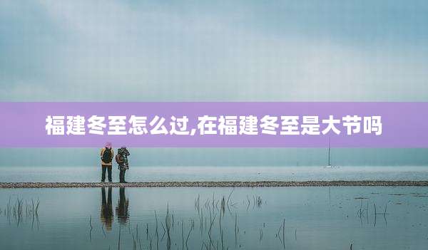 福建冬至怎么过,在福建冬至是大节吗
