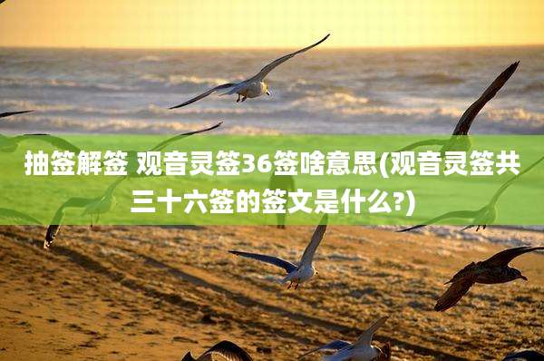 抽签解签 观音灵签36签啥意思(观音灵签共三十六签的签文是什么?)