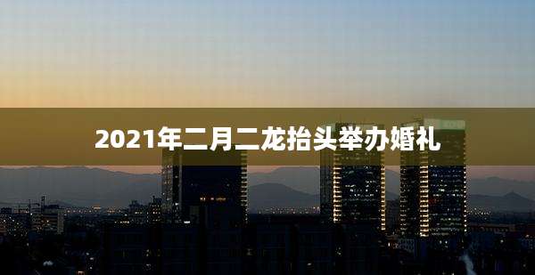 2021年二月二龙抬头举办婚礼
