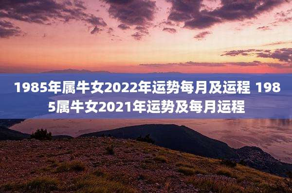 1985年属牛女2022年运势每月及运程 1985属牛女2021年运势及每月运程