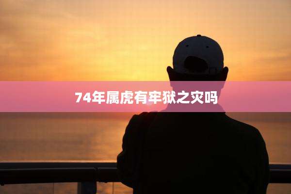 74年属虎有牢狱之灾吗
