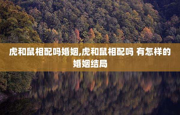 虎和鼠相配吗婚姻,虎和鼠相配吗 有怎样的婚姻结局