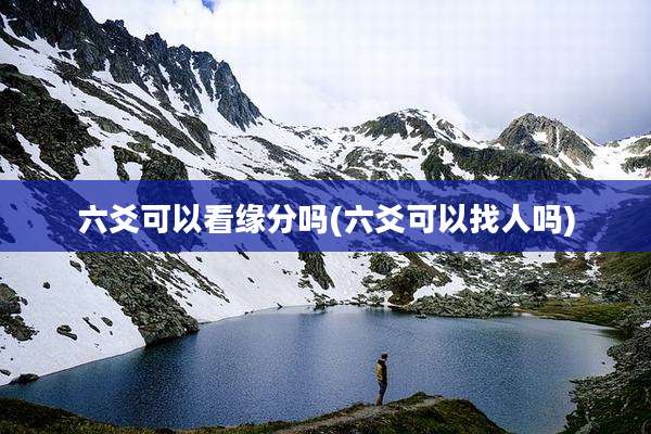 六爻可以看缘分吗(六爻可以找人吗)