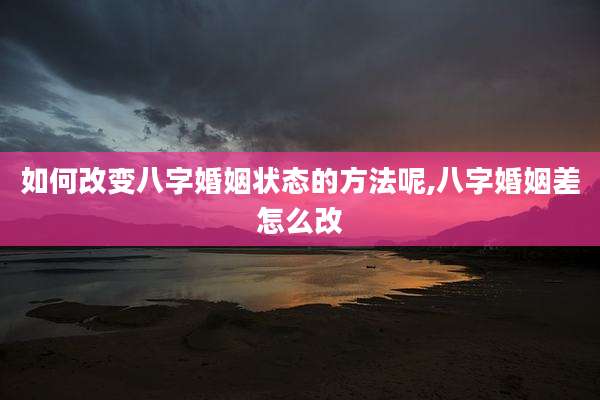 如何改变八字婚姻状态的方法呢,八字婚姻差怎么改