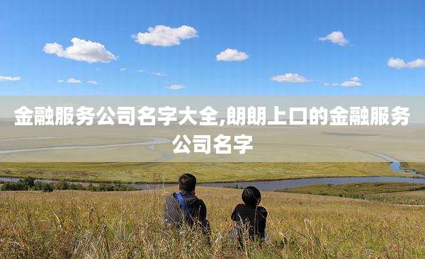 金融服务公司名字大全,朗朗上口的金融服务公司名字