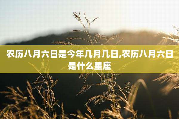 农历八月六日是今年几月几日,农历八月六日是什么星座