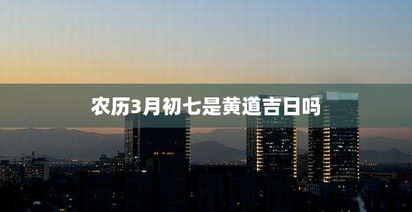 农历3月初七是黄道吉日吗