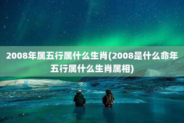 2008年属五行属什么生肖(2008是什么命年五行属什么生肖属相)