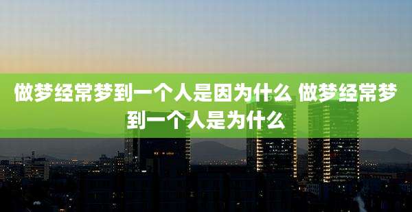 做梦经常梦到一个人是因为什么 做梦经常梦到一个人是为什么