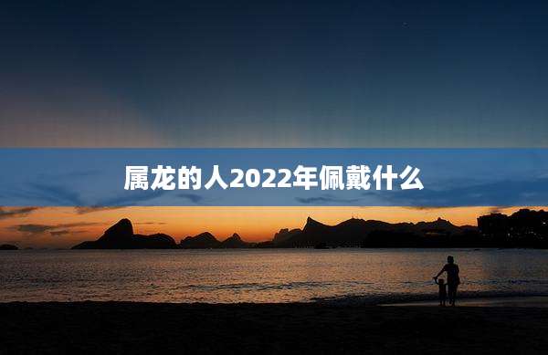 属龙的人2022年佩戴什么