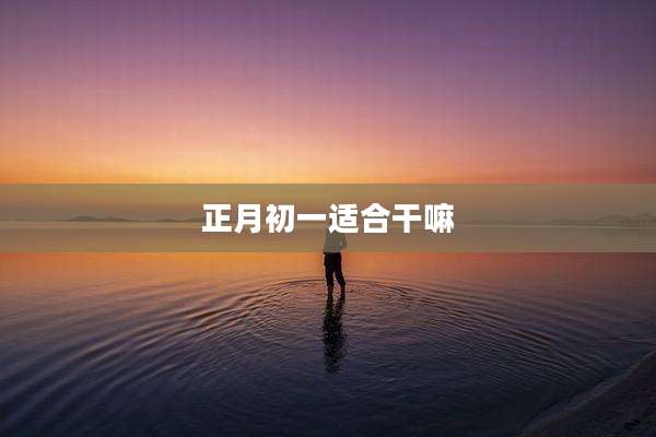 正月初一适合干嘛