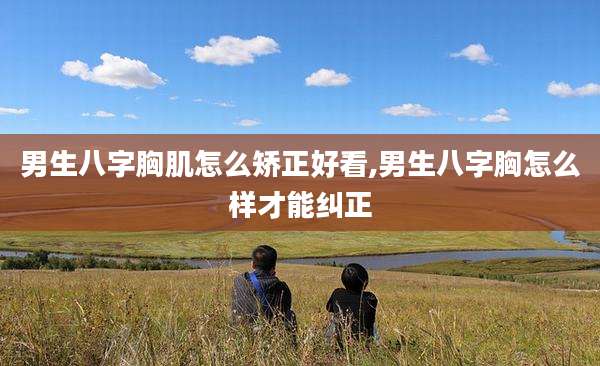 男生八字胸肌怎么矫正好看,男生八字胸怎么样才能纠正