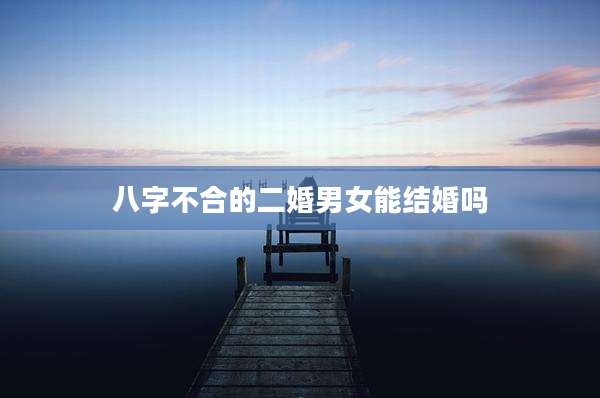 八字不合的二婚男女能结婚吗