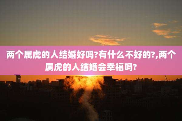 两个属虎的人结婚好吗?有什么不好的?,两个属虎的人结婚会幸福吗?