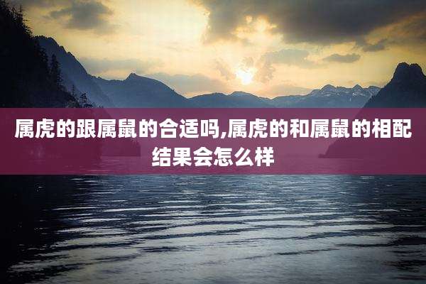 属虎的跟属鼠的合适吗,属虎的和属鼠的相配结果会怎么样