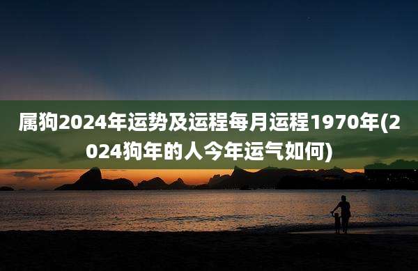 属狗2024年运势及运程每月运程1970年(2024狗年的人今年运气如何)