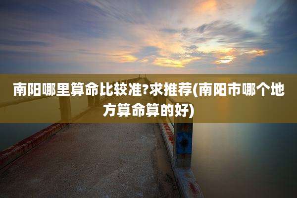 南阳哪里算命比较准?求推荐(南阳市哪个地方算命算的好)
