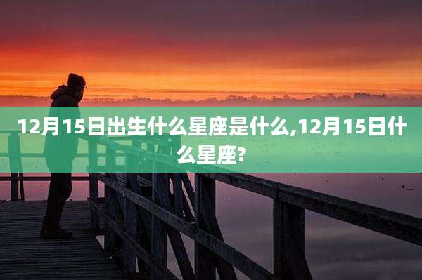12月15日出生什么星座是什么,12月15日什么星座?