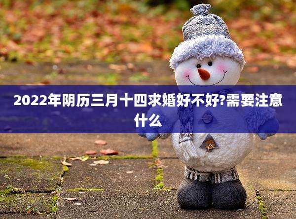 2022年阴历三月十四求婚好不好?需要注意什么