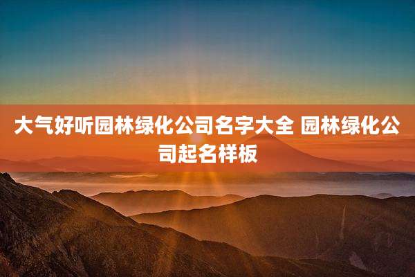 大气好听园林绿化公司名字大全 园林绿化公司起名样板
