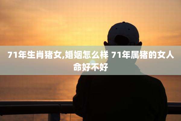 71年生肖猪女,婚姻怎么样 71年属猪的女人命好不好