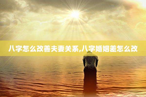 八字怎么改善夫妻关系,八字婚姻差怎么改
