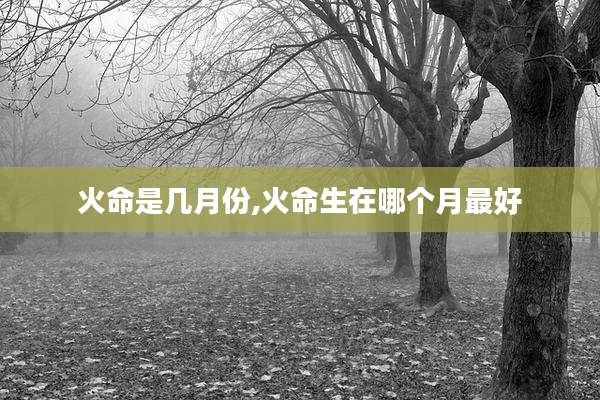 火命是几月份,火命生在哪个月最好