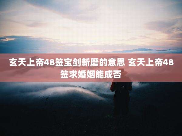 玄天上帝48签宝剑新磨的意思 玄天上帝48签求婚姻能成否