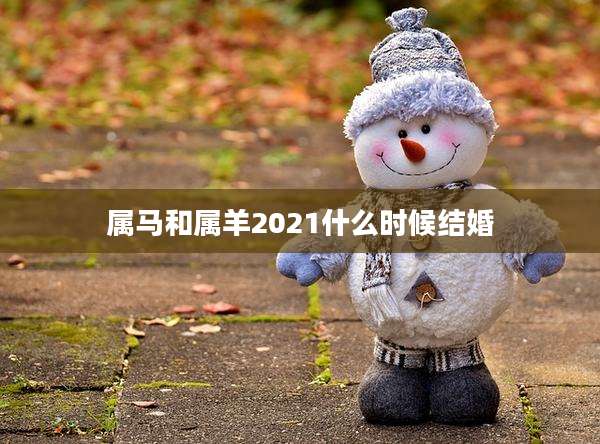 属马和属羊2021什么时候结婚