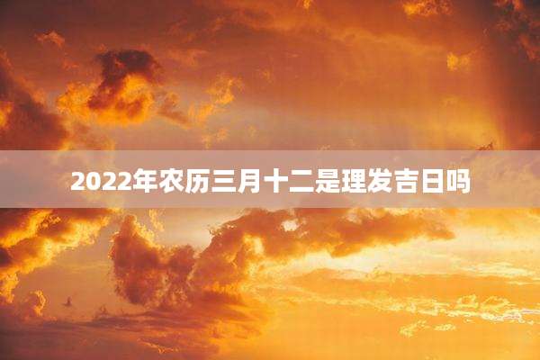 2022年农历三月十二是理发吉日吗