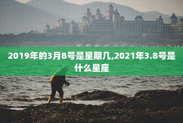 2019年的3月8号是星期几,2021年3.8号是什么星座