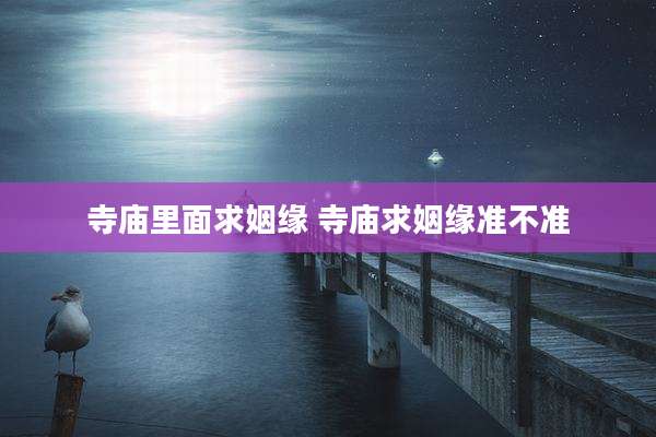 寺庙里面求姻缘 寺庙求姻缘准不准