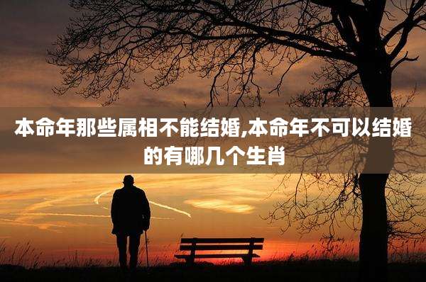 本命年那些属相不能结婚,本命年不可以结婚的有哪几个生肖