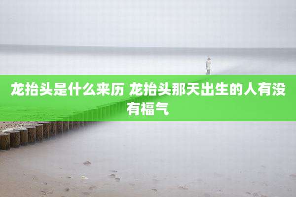 龙抬头是什么来历 龙抬头那天出生的人有没有福气