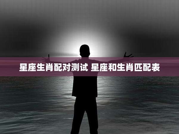 星座生肖配对测试 星座和生肖匹配表